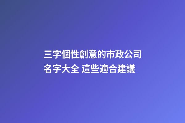 三字個性創意的市政公司名字大全 這些適合建議
